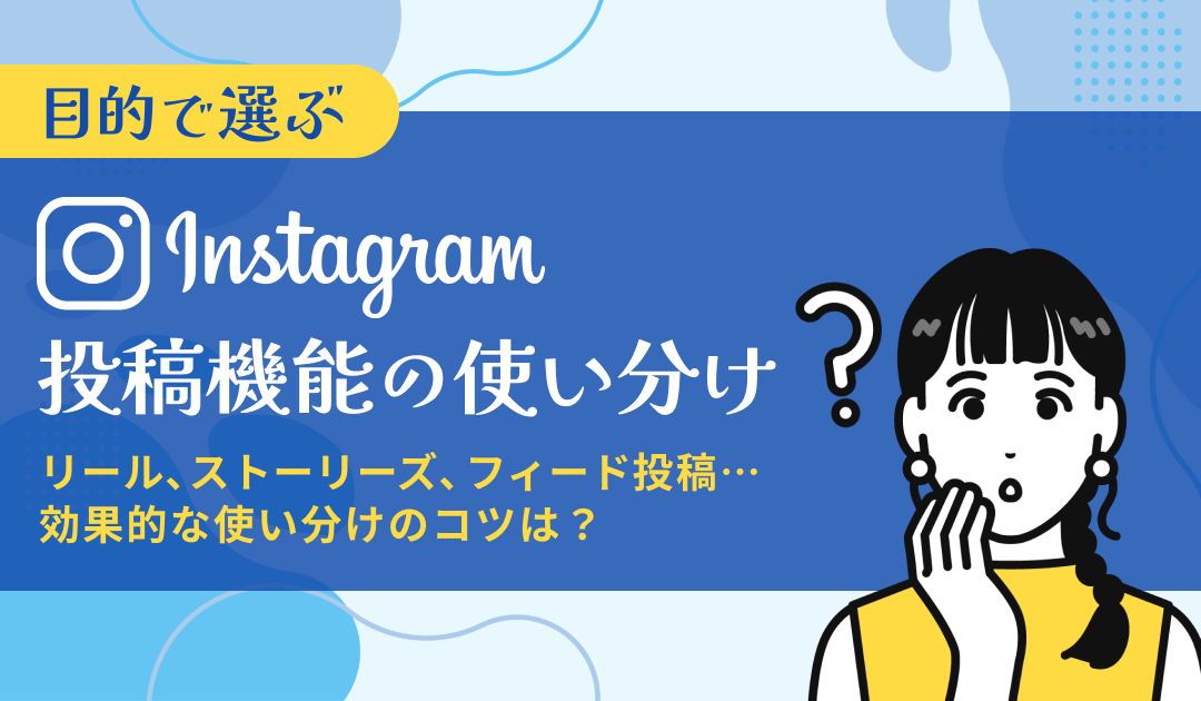 【目的で選ぶ】Instagram投稿機能の使い分け リール、ストーリーズ、フィード投稿・・・効果的な使い分けのコツは？