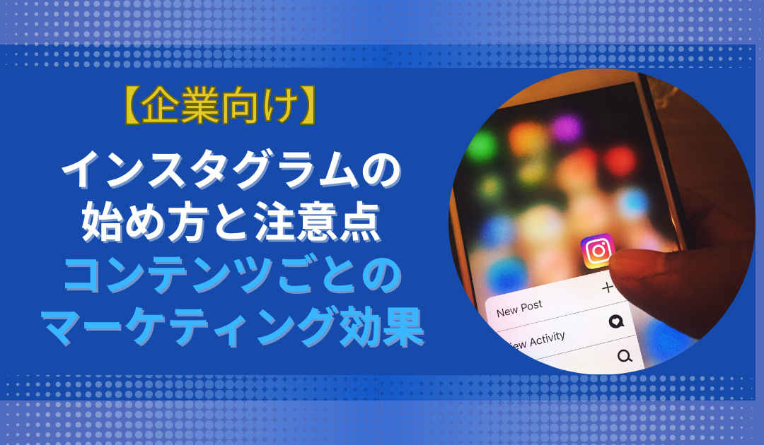 【企業向け】インスタグラムの始め方や注意点、コンテンツごとのマーケティング効果を初心者にもわかりやすく解説！