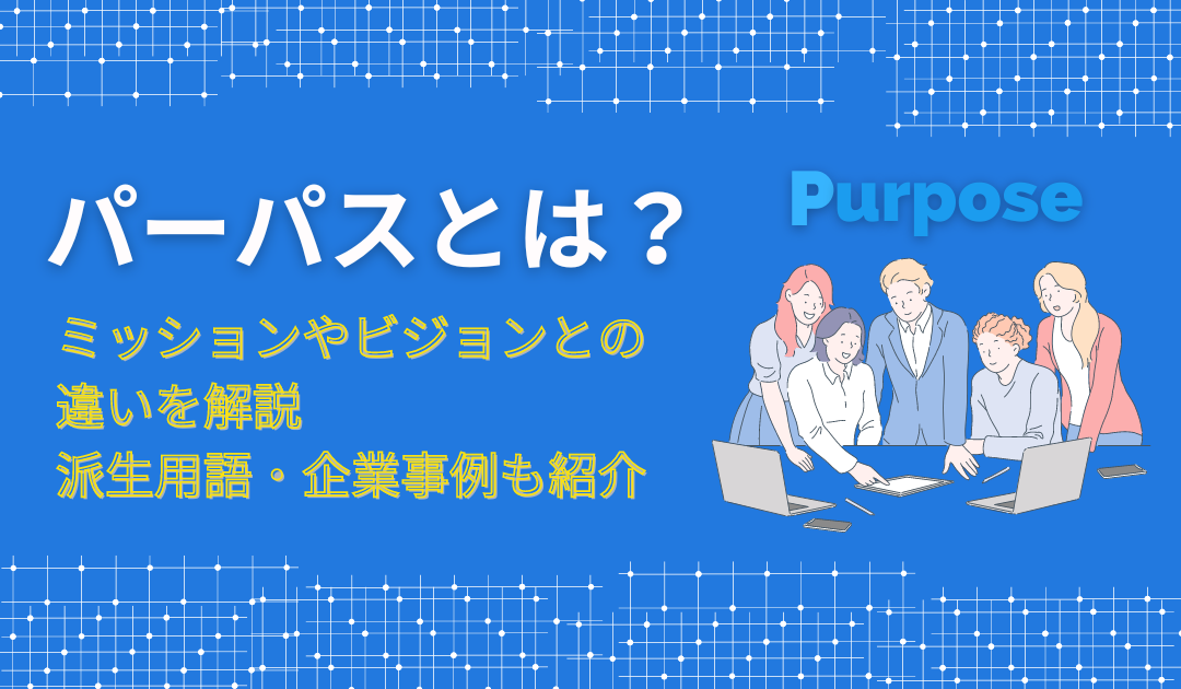 パーパスとは？意味・ミッションやビジョン等との違い・派生用語・企業事例も解説！