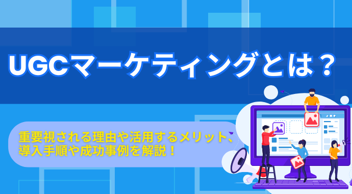 UGCマーケティングとは？重要視される理由や活用するメリット、導入手順や成功事例を解説！