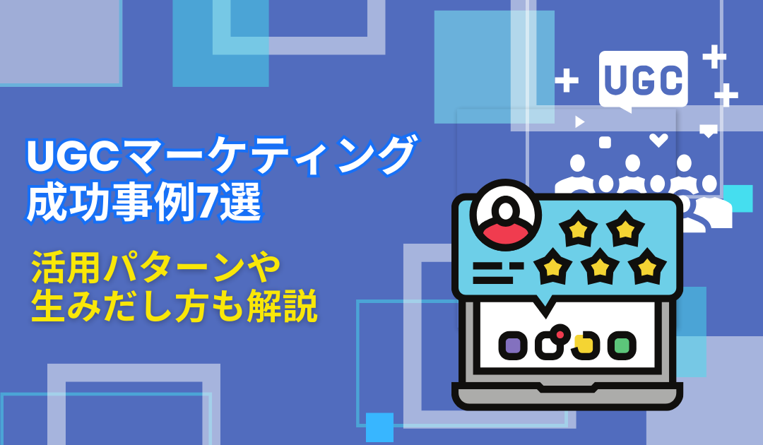 UGCマーケティングの成功事例7選！活用パターンや生みだし方も解説