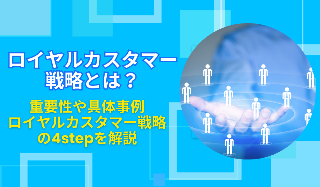 ロイヤルカスタマー戦略とは？重要性や具体事例、ロイヤルカスタマー戦略を始めるための4stepを解説