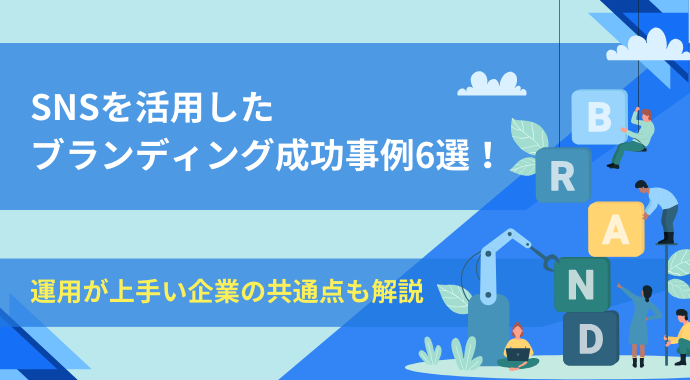 SNSを活用したブランディング成功事例6選！運用が上手い企業の共通点も解説