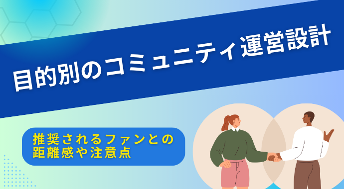 【始める前に知っておきたい】目的別4タイプのファンコミュニティ運営設計（推奨されるファンとの距離感や注意点）